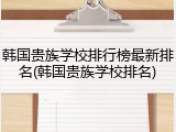 韩国贵族学校排行榜最新排名(韩国贵族学校排名)