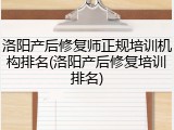 洛阳产后修复师正规培训机构排名(洛阳产后修复培训排名)