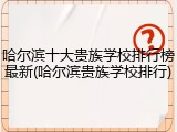 哈尔滨十大贵族学校排行榜最新(哈尔滨贵族学校排行)