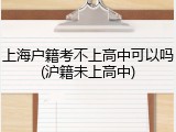 上海户籍考不上高中可以吗(沪籍未上高中)