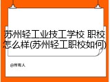 苏州轻工业技工学校 职校怎么样(苏州轻工职校如何)