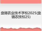 盘锦农业技术学校2025(盘锦农技校25)