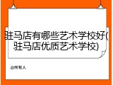 驻马店有哪些艺术学校好(驻马店优质艺术学校)