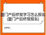 厦门产后修复学习怎么报名(厦门产后修复报名)