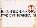 北京科技高级技术学校怎么样啊(北京科技高技校好吗)