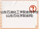 山东石油化工学院官网学校(山东石化学院官网)