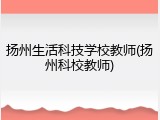 扬州生活科技学校教师(扬州科校教师)