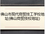 佛山市现代商贸技工学校地址(佛山商贸技校地址)