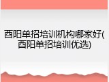 酉阳单招培训机构哪家好(酉阳单招培训优选)