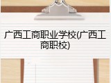 广西工商职业学校(广西工商职校)