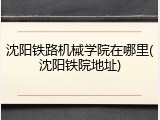 沈阳铁路机械学院在哪里(沈阳铁院地址)