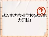 武汉电力专业学校(武汉电力职校)