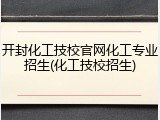开封化工技校官网化工专业招生(化工技校招生)