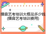 播音艺考培训大概花多少钱(播音艺考培训费用)