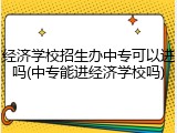 经济学校招生办中专可以进吗(中专能进经济学校吗)