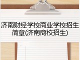 济南财经学校商业学校招生简章(济南商校招生)