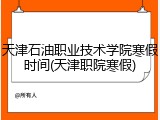 天津石油职业技术学院寒假时间(天津职院寒假)