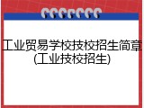 工业贸易学校技校招生简章(工业技校招生)