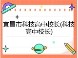 宜昌市科技高中校长(科技高中校长)