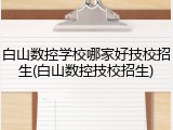 白山数控学校哪家好技校招生(白山数控技校招生)