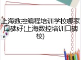 上海数控编程培训学校哪家口碑好(上海数控培训口碑校)