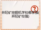 井陉矿挖掘机学校哪家强(井陉矿校强)