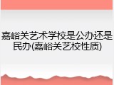 嘉峪关艺术学校是公办还是民办(嘉峪关艺校性质)