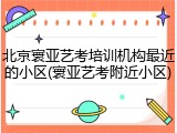 北京寰亚艺考培训机构最近的小区(寰亚艺考附近小区)