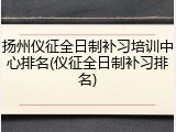 扬州仪征全日制补习培训中心排名(仪征全日制补习排名)