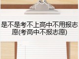 是不是考不上高中不用报志愿(考高中不报志愿)
