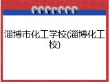 淄博市化工学校(淄博化工校)