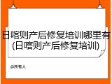 日喀则产后修复培训哪里有(日喀则产后修复培训)