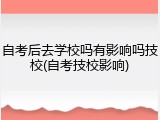 自考后去学校吗有影响吗技校(自考技校影响)