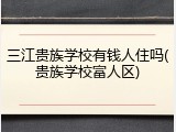 三江贵族学校有钱人住吗(贵族学校富人区)