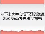 考不上高中心情不好的说说怎么发(高考失利心情差)