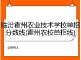临汾霍州农业技术学校单招分数线(霍州农校单招线)