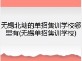 无锡北塘的单招集训学校哪里有(无锡单招集训学校)