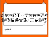哈尔滨轻工业学校有护理专业吗(哈轻校设护理专业吗)