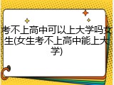 考不上高中可以上大学吗女生(女生考不上高中能上大学)
