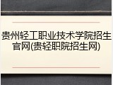 贵州轻工职业技术学院招生官网(贵轻职院招生网)