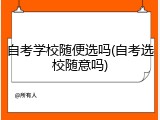自考学校随便选吗(自考选校随意吗)