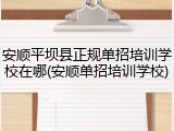 安顺平坝县正规单招培训学校在哪(安顺单招培训学校)