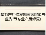 毕节产后修复哪家医院最专业(毕节专业产后修复)
