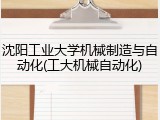 沈阳工业大学机械制造与自动化(工大机械自动化)