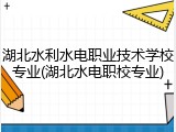 湖北水利水电职业技术学校专业(湖北水电职校专业)