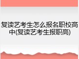 复读艺考生怎么报名职校高中(复读艺考生报职高)