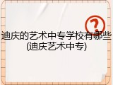 迪庆的艺术中专学校有哪些(迪庆艺术中专)