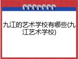 九江的艺术学校有哪些(九江艺术学校)