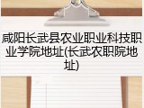 咸阳长武县农业职业科技职业学院地址(长武农职院地址)