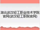 湖北武汉轻工职业技术学院官网(武汉轻工职院官网)